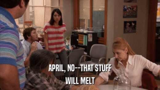 APRIL, NO--THAT STUFF WILL MELT 