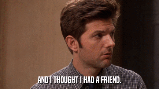 AND I THOUGHT I HAD A FRIEND.  
