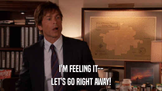 I'M FEELING IT-- LET'S GO RIGHT AWAY! 