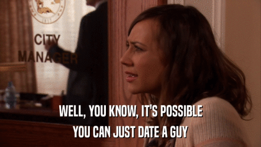WELL, YOU KNOW, IT'S POSSIBLE YOU CAN JUST DATE A GUY 