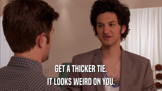 GET A THICKER TIE. IT LOOKS WEIRD ON YOU. 