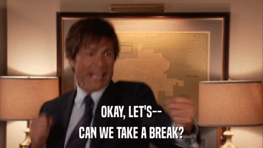 OKAY, LET'S-- CAN WE TAKE A BREAK? 