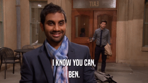 I KNOW YOU CAN, BEN. 
