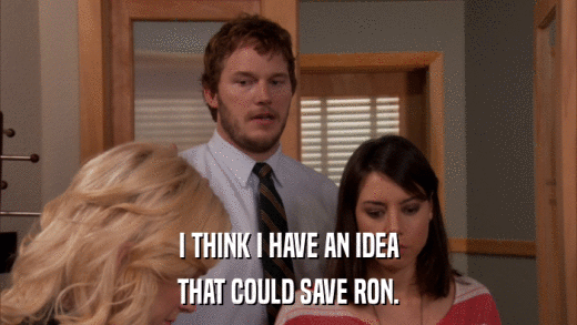 I THINK I HAVE AN IDEA THAT COULD SAVE RON. 