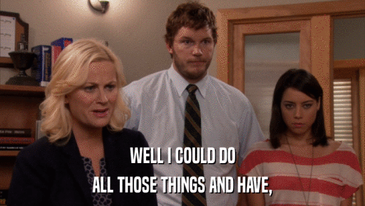 WELL I COULD DO ALL THOSE THINGS AND HAVE, 