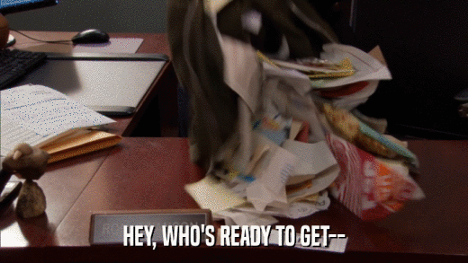 HEY, WHO'S READY TO GET--  