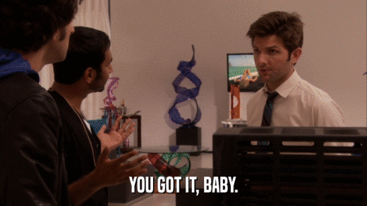 YOU GOT IT, BABY.  