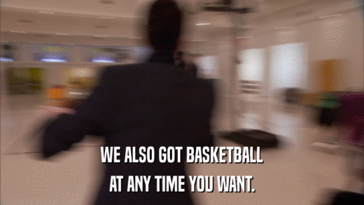 WE ALSO GOT BASKETBALL AT ANY TIME YOU WANT. 