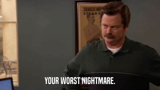 YOUR WORST NIGHTMARE.  