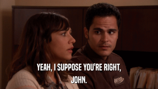 YEAH, I SUPPOSE YOU'RE RIGHT, JOHN. 