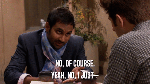 NO, OF COURSE. YEAH, NO, I JUST-- 