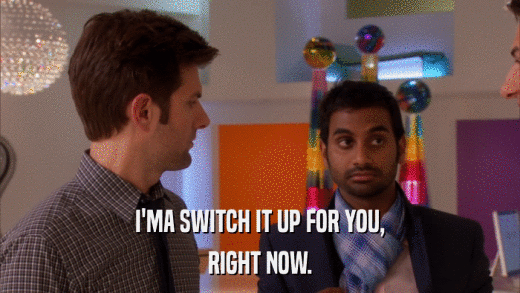 I'MA SWITCH IT UP FOR YOU, RIGHT NOW. 