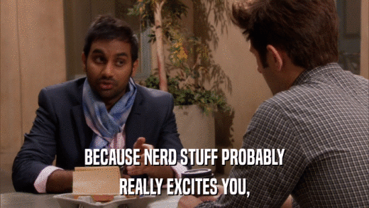 BECAUSE NERD STUFF PROBABLY REALLY EXCITES YOU, 