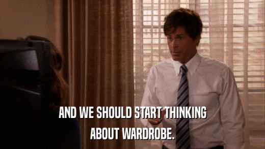 AND WE SHOULD START THINKING ABOUT WARDROBE. 