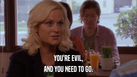 YOU'RE EVIL, AND YOU NEED TO GO. 