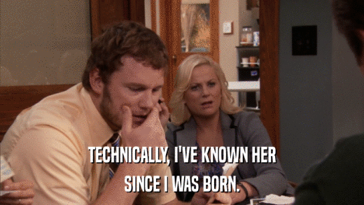 TECHNICALLY, I'VE KNOWN HER SINCE I WAS BORN. 