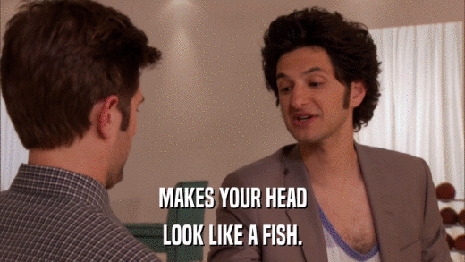 MAKES YOUR HEAD LOOK LIKE A FISH. 