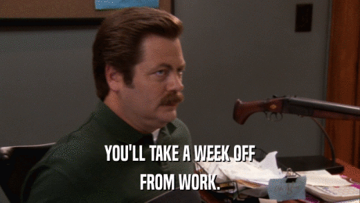 YOU'LL TAKE A WEEK OFF FROM WORK. 