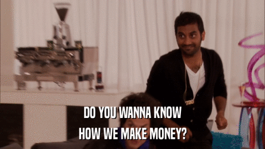 DO YOU WANNA KNOW HOW WE MAKE MONEY? 