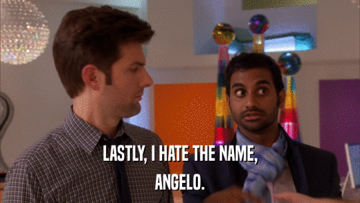 LASTLY, I HATE THE NAME, ANGELO. 