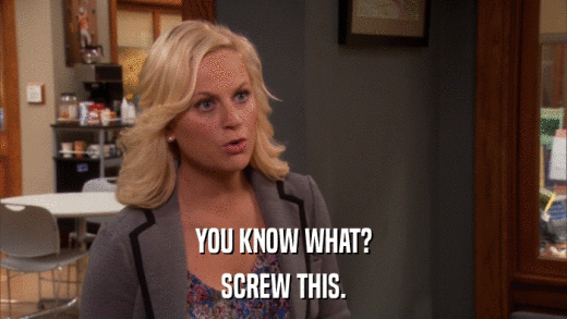 YOU KNOW WHAT? SCREW THIS. 