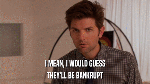 I MEAN, I WOULD GUESS THEY'LL BE BANKRUPT 