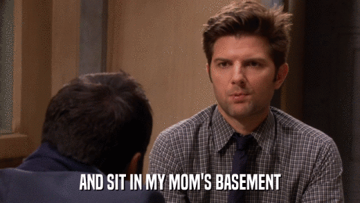 AND SIT IN MY MOM'S BASEMENT  