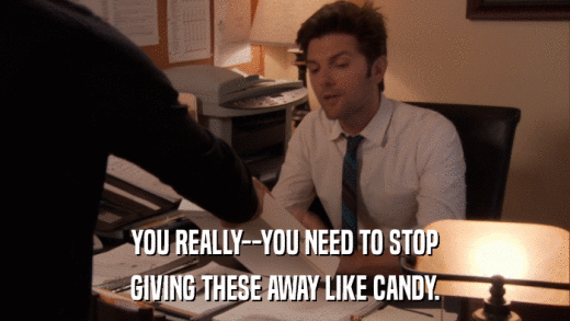 YOU REALLY--YOU NEED TO STOP GIVING THESE AWAY LIKE CANDY. 