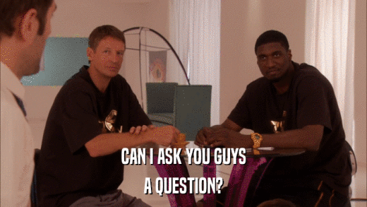CAN I ASK YOU GUYS A QUESTION? 