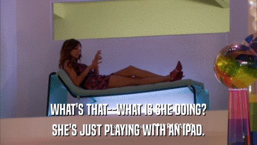WHAT'S THAT--WHAT IS SHE DOING? SHE'S JUST PLAYING WITH AN IPAD. 