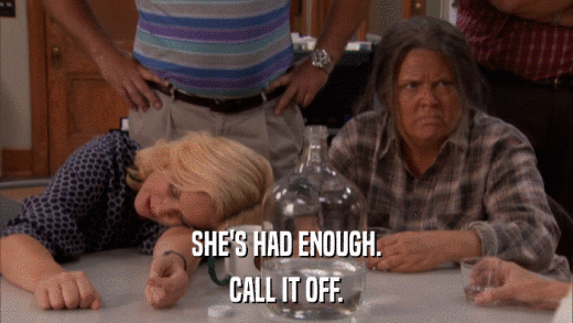SHE'S HAD ENOUGH. CALL IT OFF. 