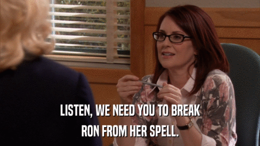LISTEN, WE NEED YOU TO BREAK RON FROM HER SPELL. 