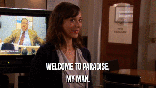 WELCOME TO PARADISE, MY MAN. 