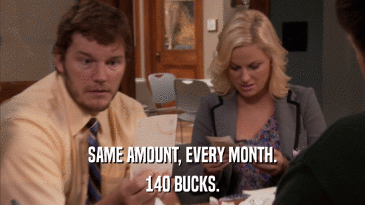 SAME AMOUNT, EVERY MONTH. 140 BUCKS. 