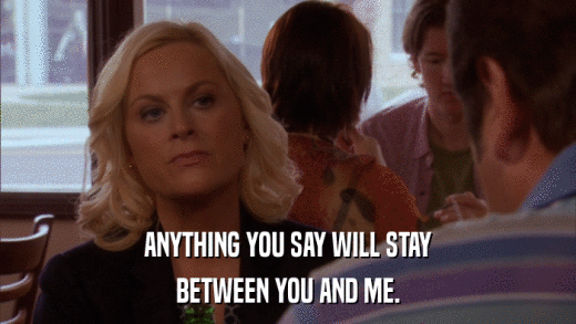 ANYTHING YOU SAY WILL STAY BETWEEN YOU AND ME. 