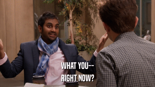 WHAT YOU-- RIGHT NOW? 