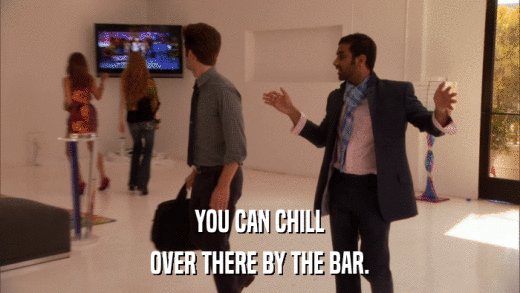 YOU CAN CHILL OVER THERE BY THE BAR. 