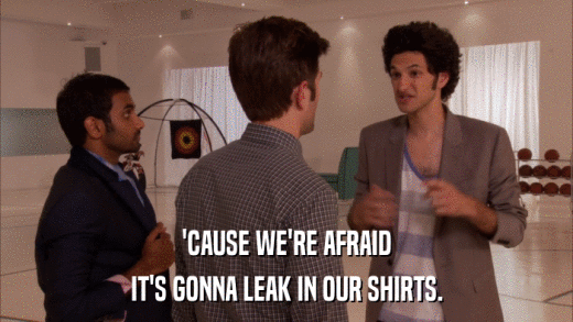 'CAUSE WE'RE AFRAID IT'S GONNA LEAK IN OUR SHIRTS. 