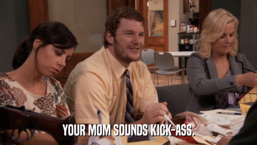 YOUR MOM SOUNDS KICK-ASS.  