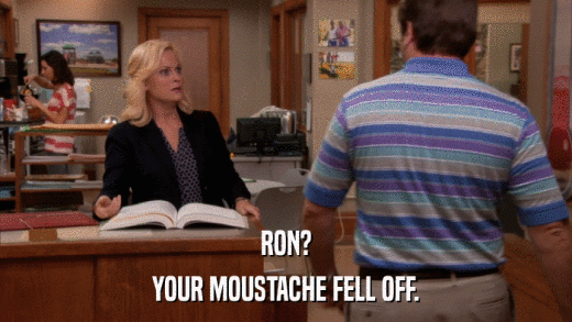 RON? YOUR MOUSTACHE FELL OFF. 