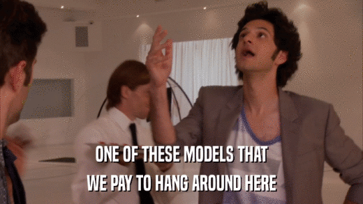 ONE OF THESE MODELS THAT WE PAY TO HANG AROUND HERE 