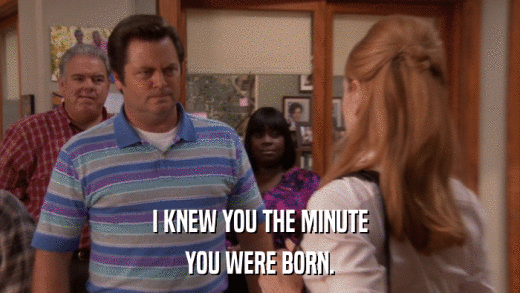 I KNEW YOU THE MINUTE YOU WERE BORN. 