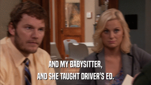 AND MY BABYSITTER, AND SHE TAUGHT DRIVER'S ED. 