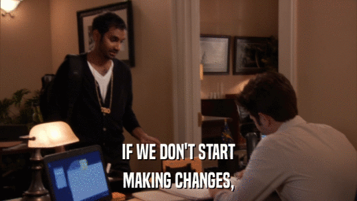 IF WE DON'T START MAKING CHANGES, 