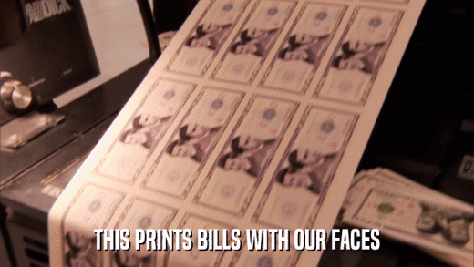 THIS PRINTS BILLS WITH OUR FACES  