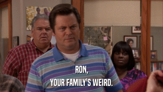 RON, YOUR FAMILY'S WEIRD. 