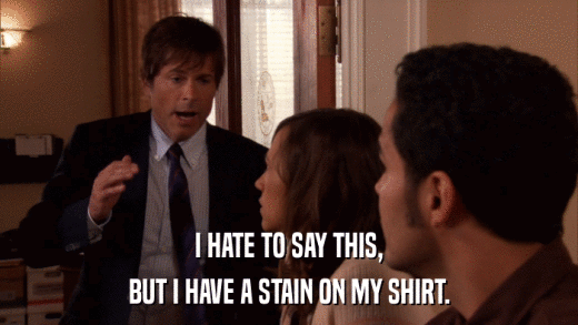 I HATE TO SAY THIS, BUT I HAVE A STAIN ON MY SHIRT. 