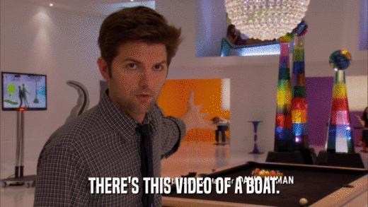 THERE'S THIS VIDEO OF A BOAT.  