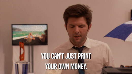 YOU CAN'T JUST PRINT YOUR OWN MONEY. 