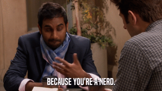 BECAUSE YOU'RE A NERD.  